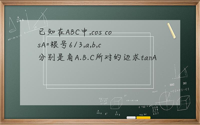 已知在ABC中,cos cosA=根号6/3,a,b,c分别是角A.B.C所对的边求tanA