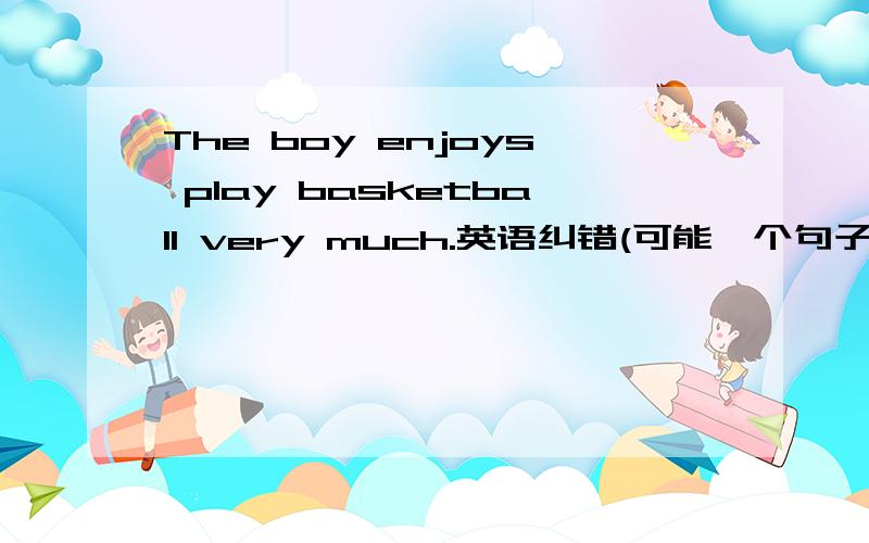 The boy enjoys play basketball very much.英语纠错(可能一个句子里有好几个)