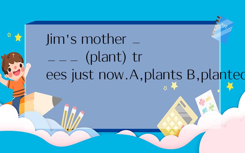Jim's mother ____ (plant) trees just now.A,plants B,planted C,was planting D,plant 选哪个,理由