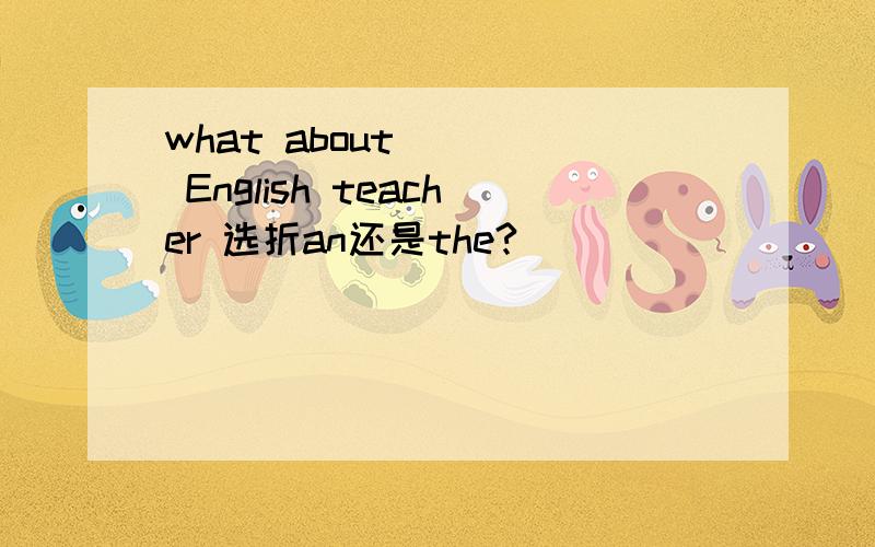 what about ( ) English teacher 选折an还是the?