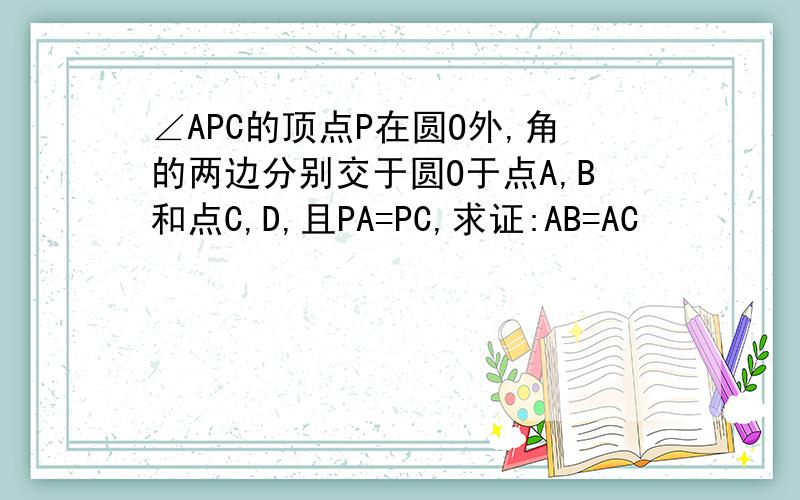 ∠APC的顶点P在圆O外,角的两边分别交于圆O于点A,B和点C,D,且PA=PC,求证:AB=AC