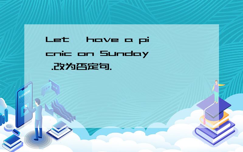 Let' have a picnic on Sunday .改为否定句.