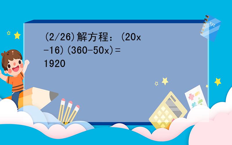 (2/26)解方程：(20x-16)(360-50x)=1920