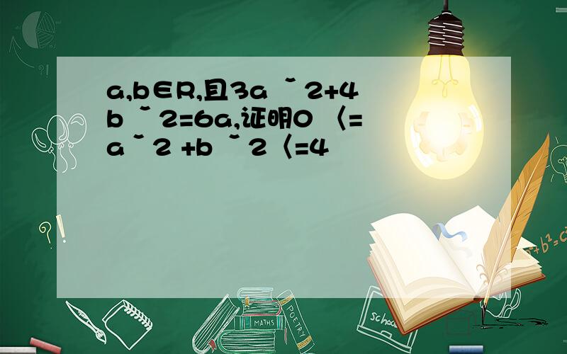a,b∈R,且3a ˇ2+4b ˇ2=6a,证明0 〈=aˇ2 +b ˇ2〈=4