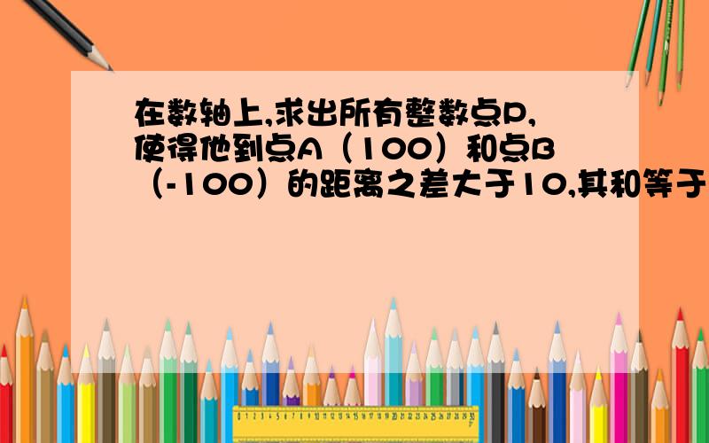在数轴上,求出所有整数点P,使得他到点A（100）和点B（-100）的距离之差大于10,其和等于200,再就这些整数的和.