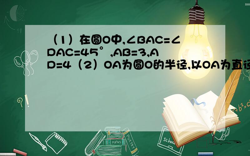 （1）在圆O中,∠BAC=∠DAC=45°,AB=3,AD=4（2）OA为圆O的半径,以OA为直径的圆C与圆O的弦AB相交于点D.求证：D是AB的中点（3）在△ABC中,AB=AC,以AC为直径的半圆O交AB、BC于D、E①求证：BE=CE②求证：BC=2DE