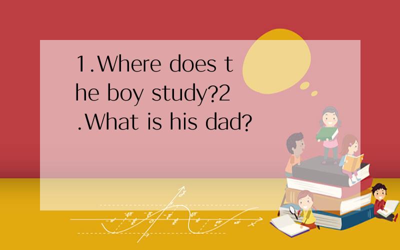 1.Where does the boy study?2.What is his dad?
