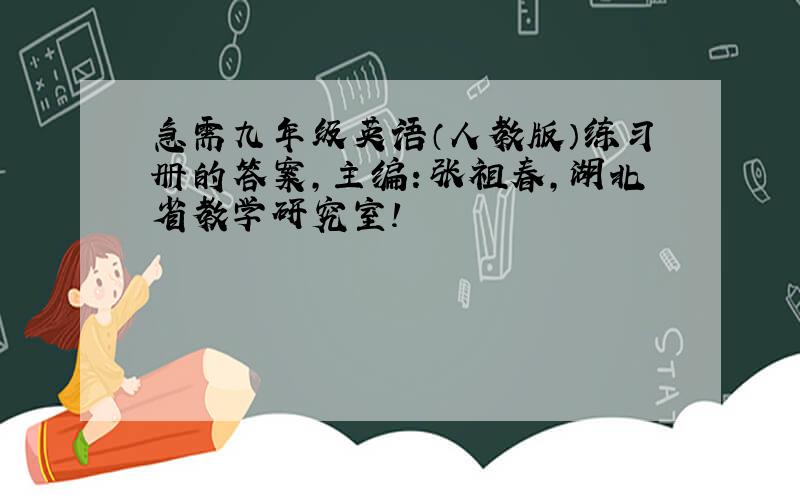 急需九年级英语（人教版）练习册的答案,主编：张祖春,湖北省教学研究室!