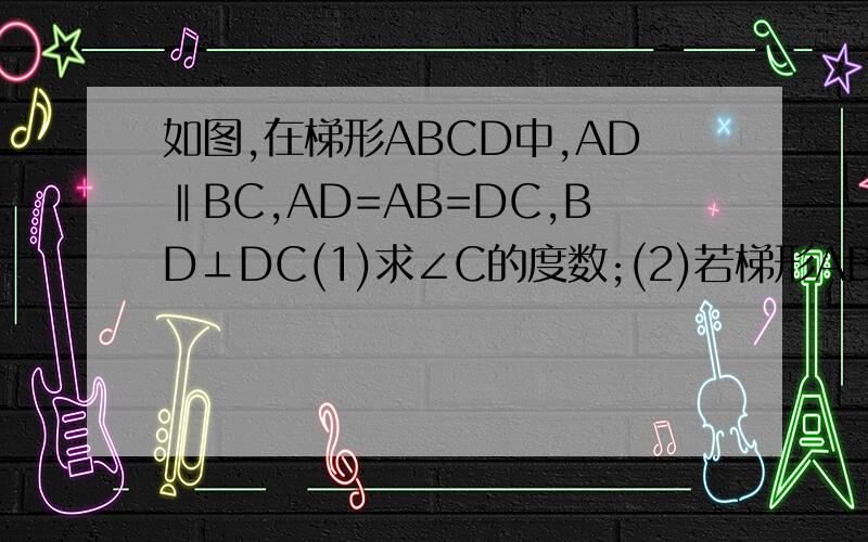 如图,在梯形ABCD中,AD‖BC,AD=AB=DC,BD⊥DC(1)求∠C的度数;(2)若梯形ABCD的周长为25,求梯形的高.