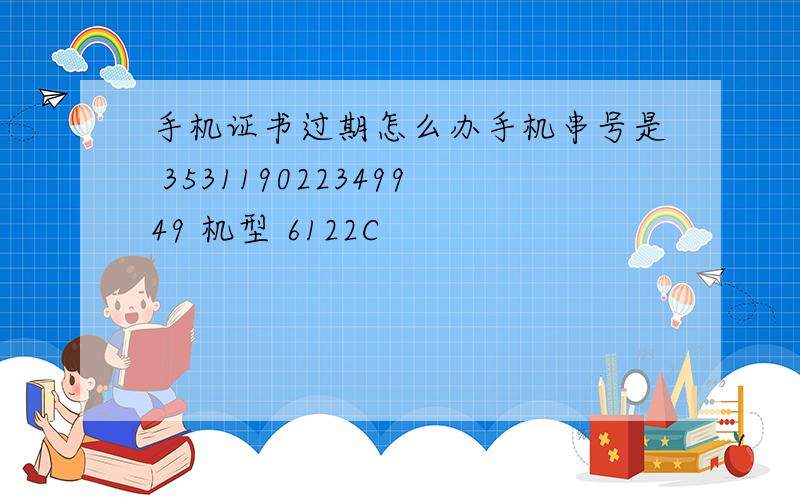手机证书过期怎么办手机串号是 353119022349949 机型 6122C