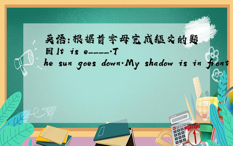 英语：根据首字母完成短文的题目It is e____.The sun goes down.My shadow is in front of me.I'm going to the f___ shop.I want to b___ some cherries and p___.I like t____ very much.Now I'm i___ the shop.I can shop.I can buy the fruit.已知