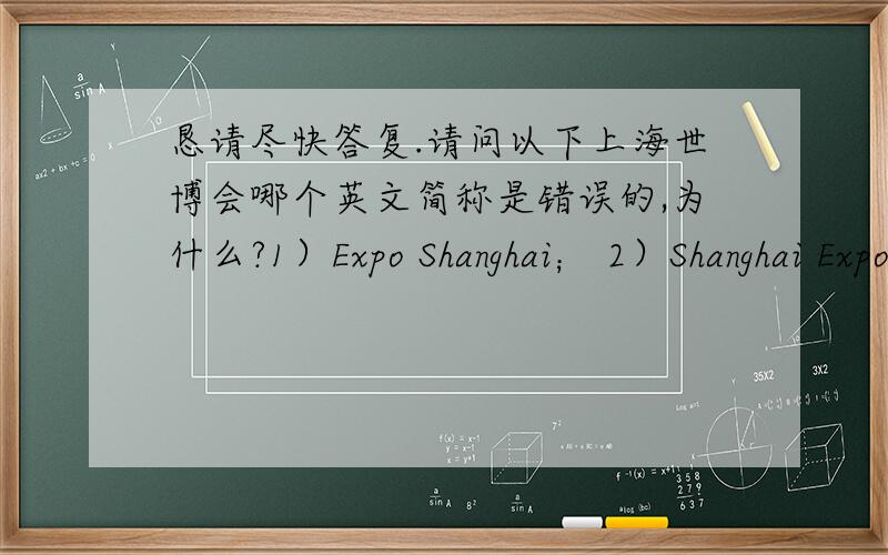 恳请尽快答复.请问以下上海世博会哪个英文简称是错误的,为什么?1）Expo Shanghai； 2）Shanghai Expo；3）Shanghai World Expo；4）Expo 2010 Shanghai.