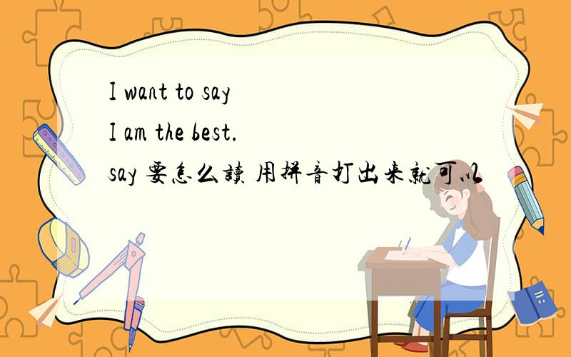 I want to say I am the best.say 要怎么读 用拼音打出来就可以