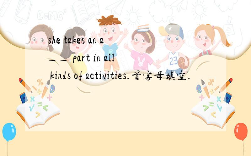 she takes an a__ part in all kinds of activities.首字母填空.