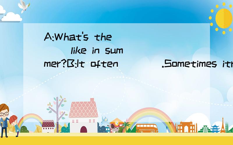 A:What's the ___ like in summer?B:It often ___ .Sometimes itrain quite __.