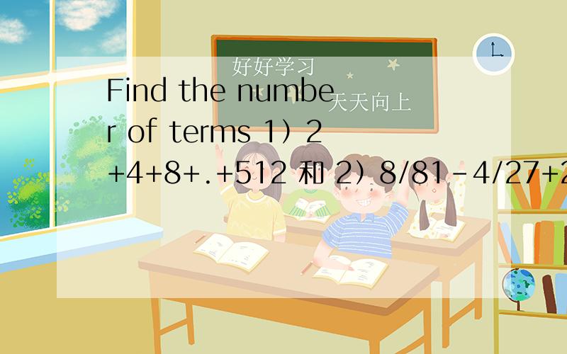 Find the number of terms 1）2+4+8+.+512 和 2）8/81-4/27+2/9-.1又11/16好像要用到 n th term=ar n-1 （n-1在r的右上方 就是平方的位置） 第一个答案得9 第二个得8 因为上次没去听课 我在国外 这里老师讲的也不