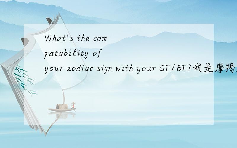 What's the compatability of your zodiac sign with your GF/BF?我是摩羯座的,请帮我回答这个问题