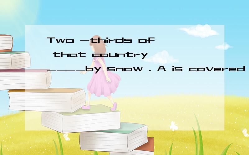 Two -thirds of that country ____by snow . A is covered B are covered