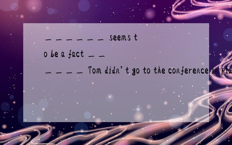 ______ seems to be a fact ______ Tom didn’t go to the conference in placeof the manager.A.There; that\x05B.It; which\x05C.It; that\x05 D.What; that答案是C为什么不是A,不是也有 there seems to be