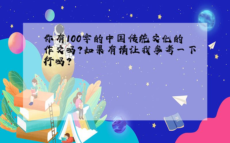 你有100字的中国传统文化的作文吗?如果有请让我参考一下行吗?