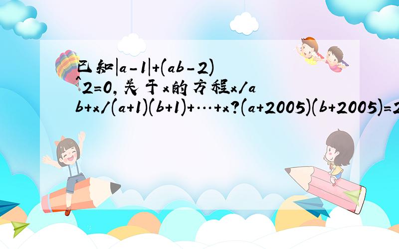 已知|a-1|+(ab-2)^2=0,关于x的方程x/ab+x/(a+1)(b+1)+…+x?(a+2005)(b+2005)=2006的解
