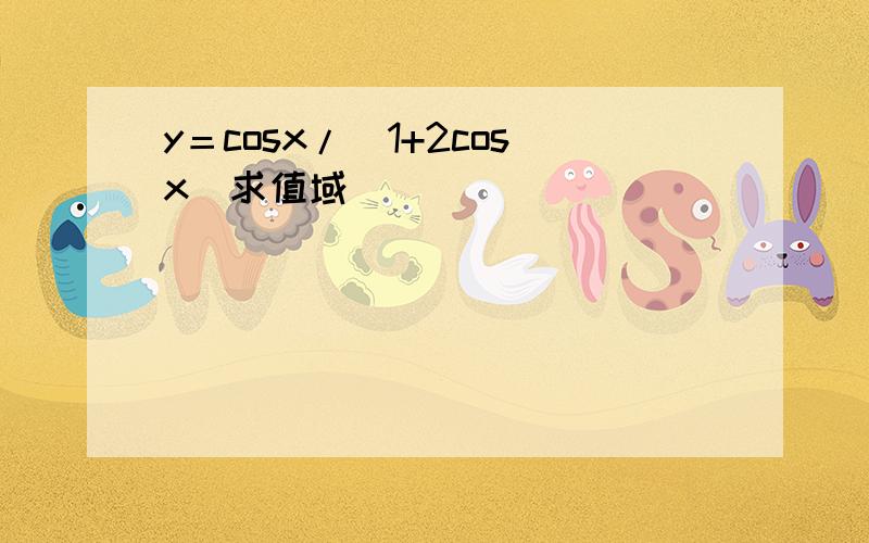 y＝cosx/（1+2cosx）求值域