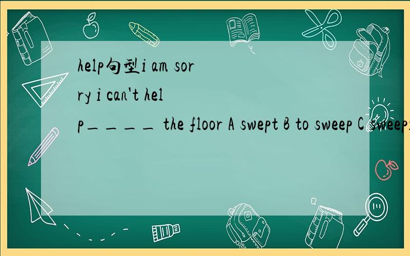 help句型i am sorry i can't help____ the floor A swept B to sweep C sweeping D sweepingA swept B to sweep C to sweeping D sweeping