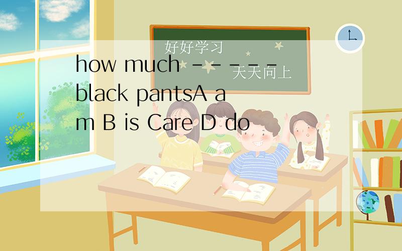 how much -----black pantsA am B is Care D do