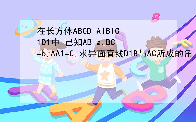 在长方体ABCD-A1B1C1D1中,已知AB=a.BC=b,AA1=C,求异面直线D1B与AC所成的角