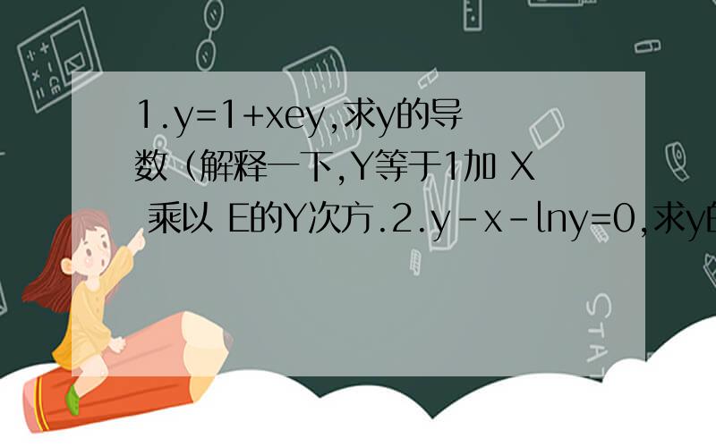 1.y=1+xey,求y的导数（解释一下,Y等于1加 X 乘以 E的Y次方.2.y-x-lny=0,求y的导数.