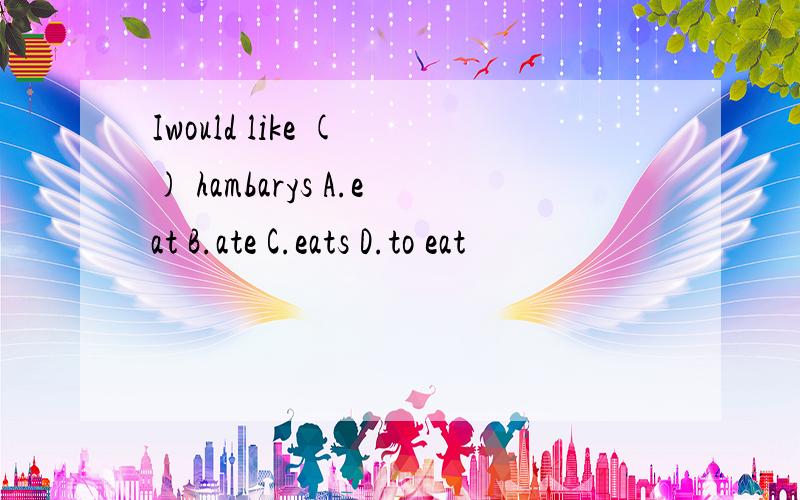 Iwould like ( ) hambarys A.eat B.ate C.eats D.to eat