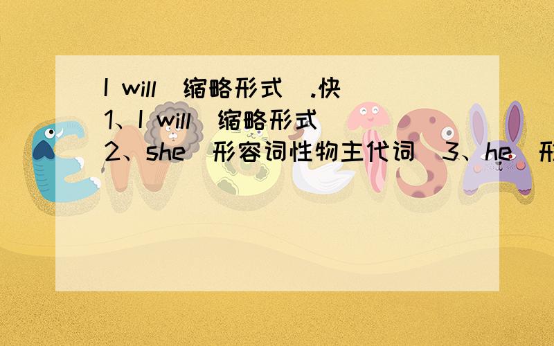 I will(缩略形式).快1、I will(缩略形式)2、she(形容词性物主代词)3、he(形容词性物主代词)4、them（主格）5、mouse（复数）