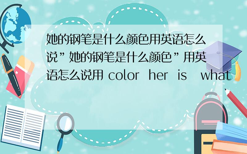 她的钢笔是什么颜色用英语怎么说”她的钢笔是什么颜色”用英语怎么说用 color  her  is   what    pen ?组成句子