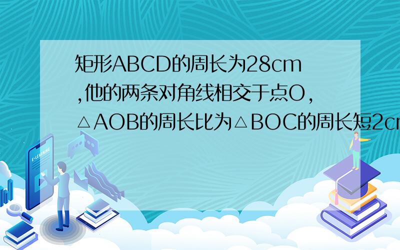 矩形ABCD的周长为28cm,他的两条对角线相交于点O,△AOB的周长比为△BOC的周长短2cm,则AB=（ ）,BC=（ ）