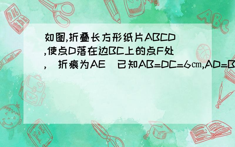 如图,折叠长方形纸片ABCD,使点D落在边BC上的点F处,(折痕为AE)已知AB=DC=6㎝,AD=BC=10㎝,求EC的长(只用勾股定理的方法,不用根号)