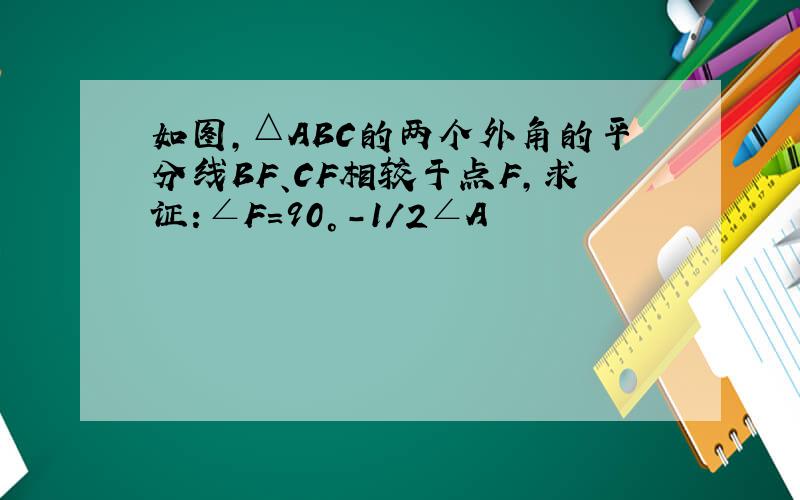 如图,△ABC的两个外角的平分线BF、CF相较于点F,求证:∠F=90°-1/2∠A