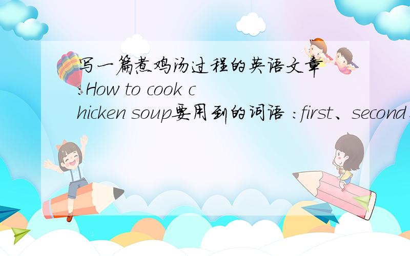 写一篇煮鸡汤过程的英语文章 ：How to cook chicken soup要用到的词语 ：first、second、next、then、after that、finally、