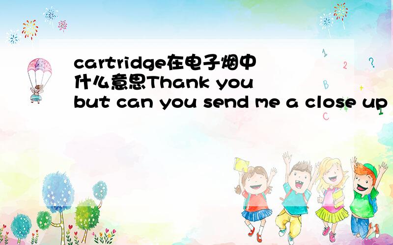 cartridge在电子烟中什么意思Thank you but can you send me a close up of a cartridge in a blue packet so I can see the whole package!正确的马上奖励!大致意思我还是知道的,就是对电子烟这行不太懂,我老婆刚做这个,