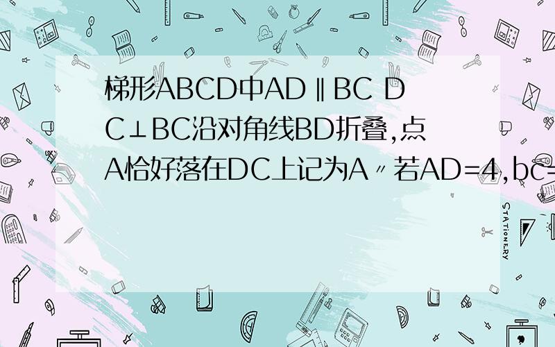 梯形ABCD中AD‖BC DC⊥BC沿对角线BD折叠,点A恰好落在DC上记为A〃若AD=4,bc=6求AB的长