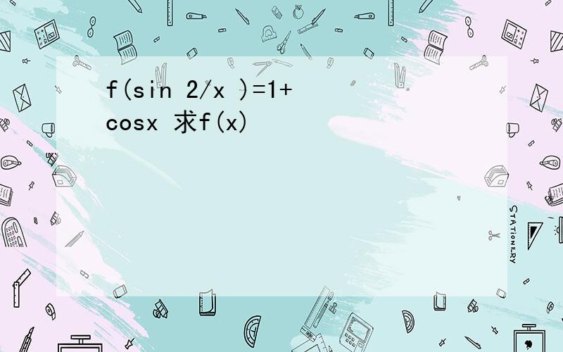 f(sin 2/x )=1+cosx 求f(x)