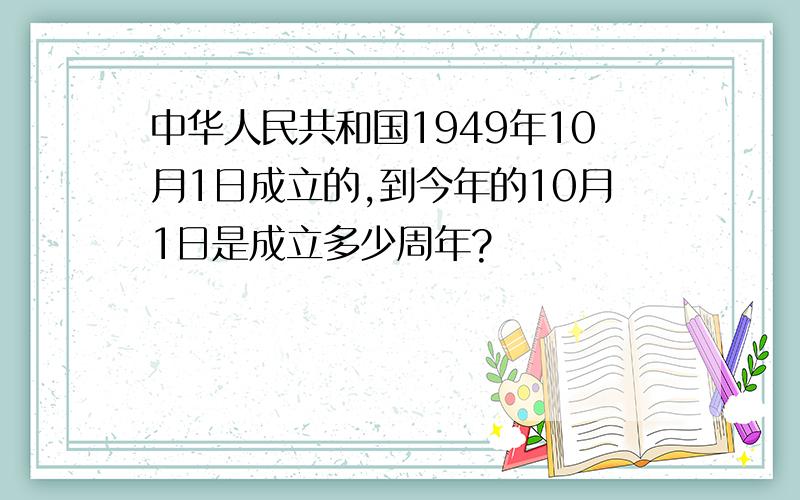 中华人民共和国1949年10月1日成立的,到今年的10月1日是成立多少周年?