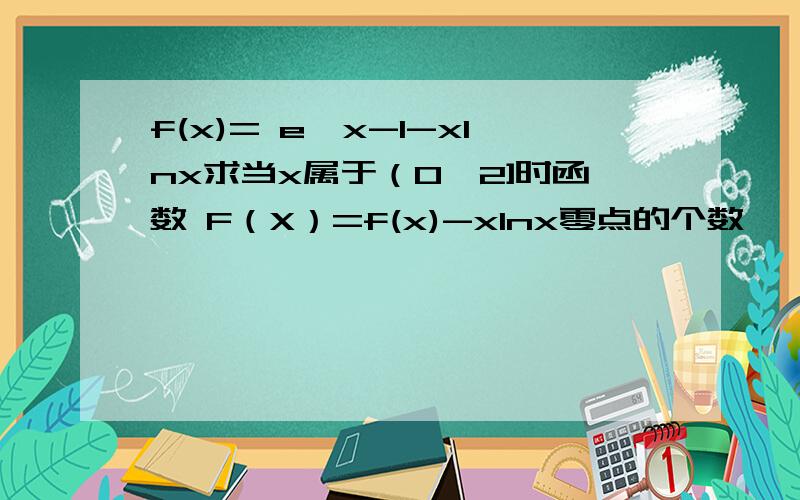 f(x)= e∧x-1-xlnx求当x属于（0,2]时函数 F（X）=f(x)-xlnx零点的个数