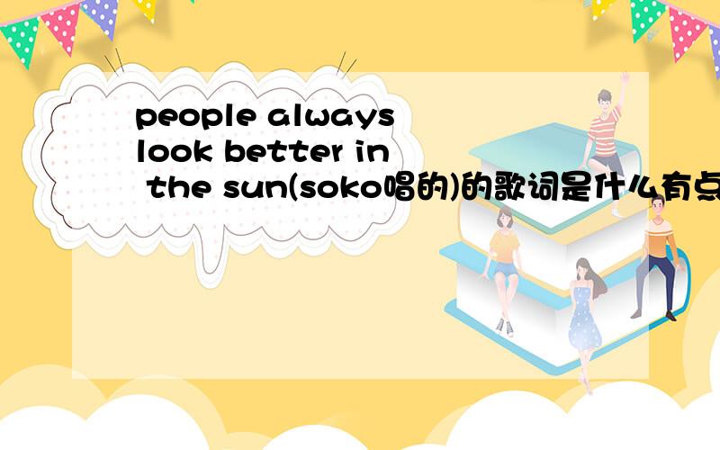 people always look better in the sun(soko唱的)的歌词是什么有点急哈!