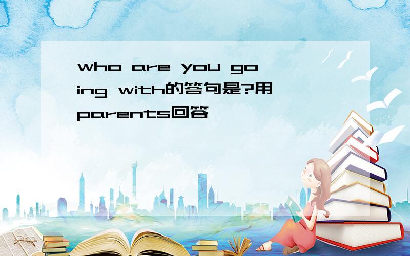 who are you going with的答句是?用parents回答