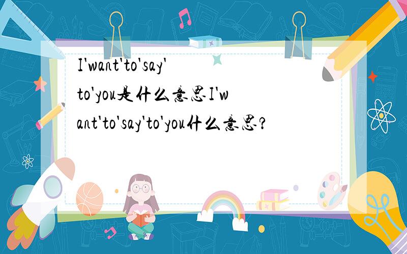 I'want'to'say'to'you是什么意思I'want'to'say'to'you什么意思?