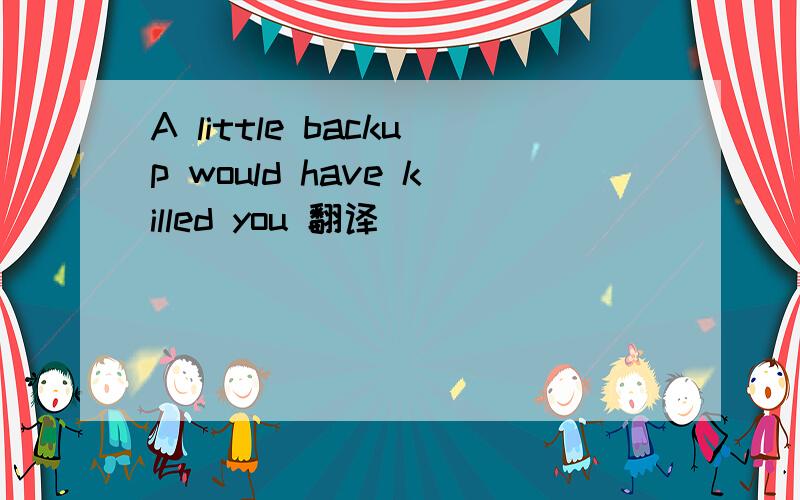 A little backup would have killed you 翻译