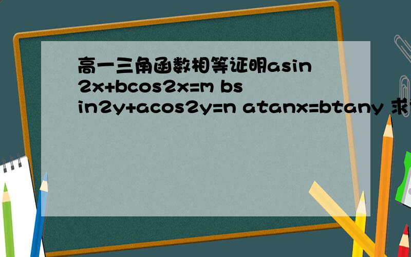 高一三角函数相等证明asin2x+bcos2x=m bsin2y+acos2y=n atanx=btany 求证:1/a+1/b=1/m+1/n 2代表平方