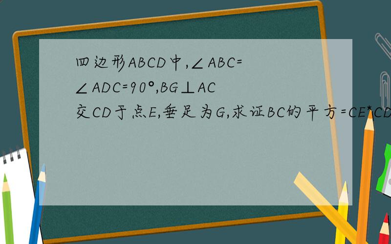 四边形ABCD中,∠ABC=∠ADC=90°,BG⊥AC交CD于点E,垂足为G,求证BC的平方=CE*CD急!