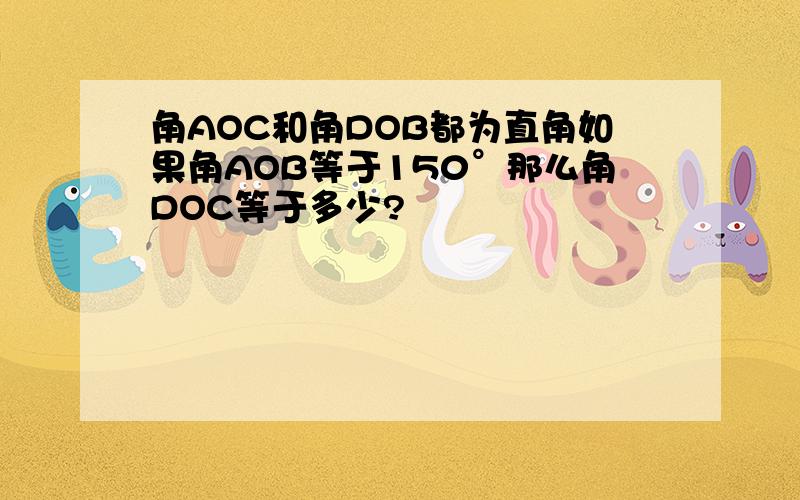 角AOC和角DOB都为直角如果角AOB等于150°那么角DOC等于多少?