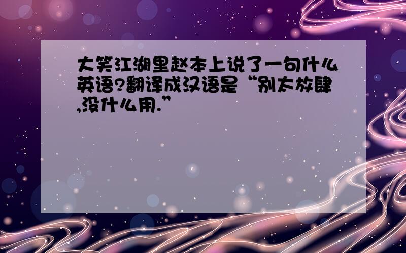 大笑江湖里赵本上说了一句什么英语?翻译成汉语是“别太放肆,没什么用.”